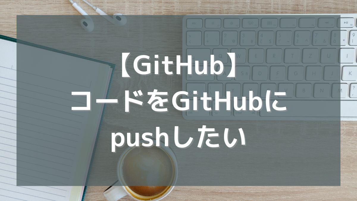 【GitHub】ローカル環境で作ったコードをGitHubにpushしたい
