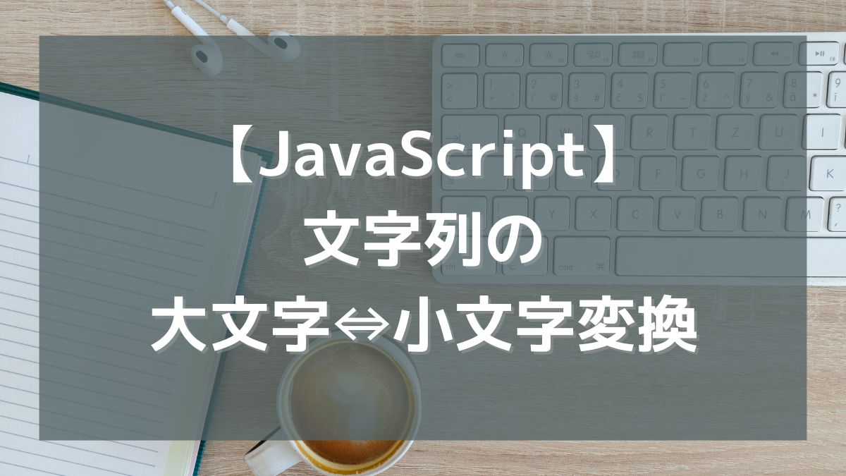 【JavaScript】文字列の大文字⇔小文字変換（toUpperCase/toLowerCase）