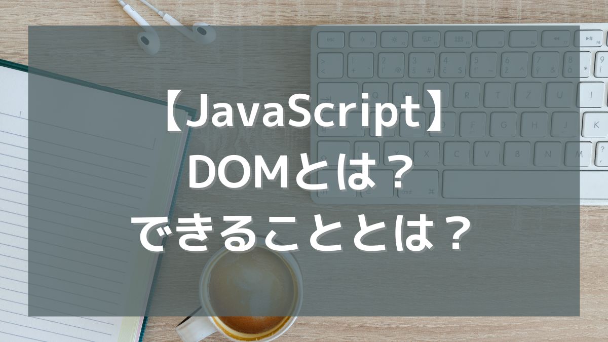 【JavaScript】DOMとは？要素の取得やDOMでできることとは？