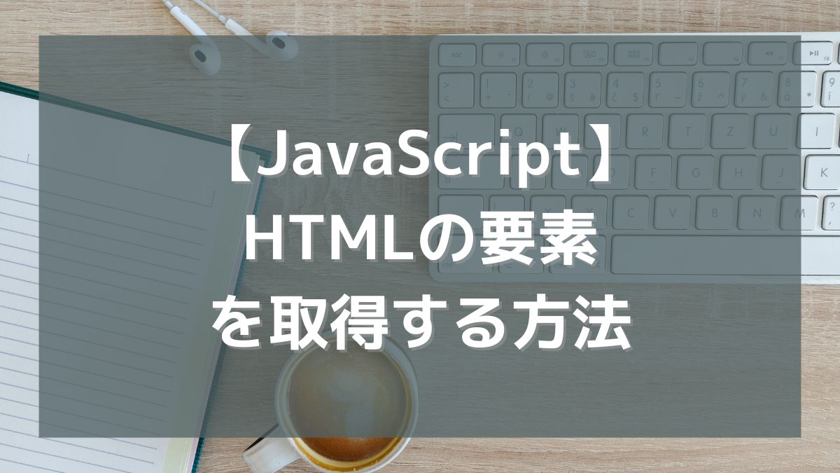 【JavaScript】HTMLの要素を取得する方法（getElement,querySelector,querySelectorAll）