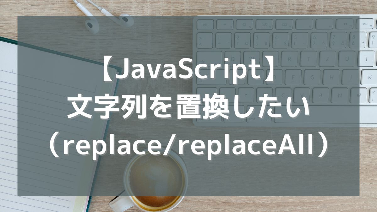 【JavaScript】文字列を置換したい（replace/replaceAll）