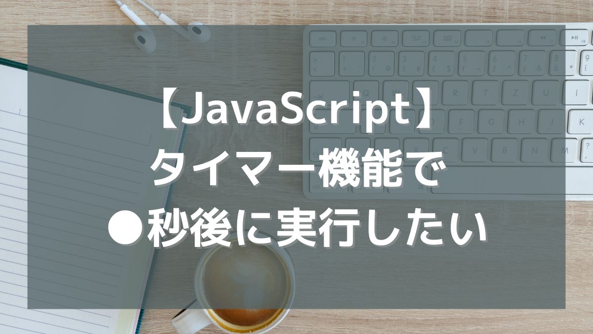 【JavaScript】タイマー機能で●秒後に実行したい（setTimeout/setInterval）