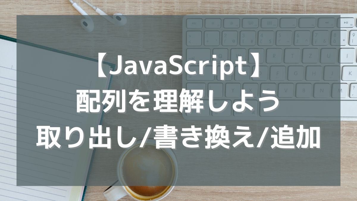 【JavaScript】配列をしっかり理解しよう（値の取り出し/書き換え/追加）