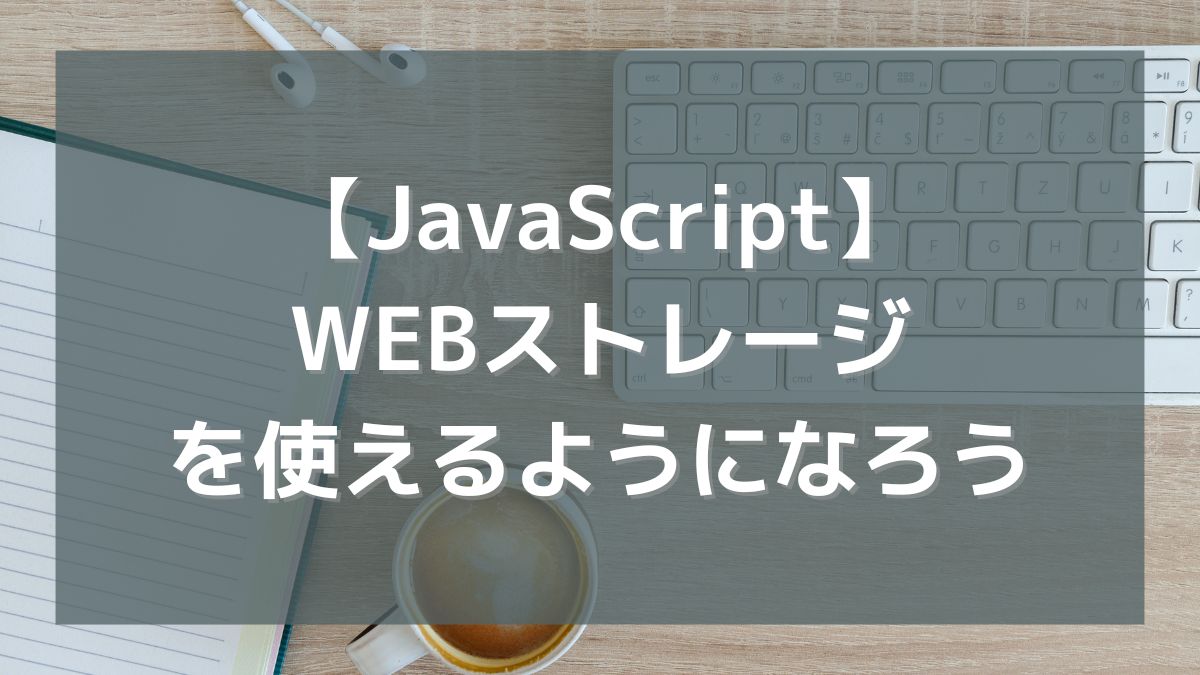 【JavaScript】WEBストレージを使えるようになろう（localStorage/sessionStorage）