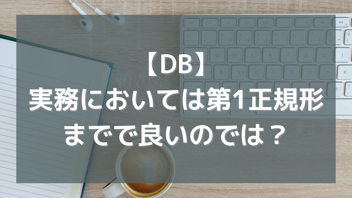 【DB】実務においては第1正規形まででとどめた方が良いのではないか？