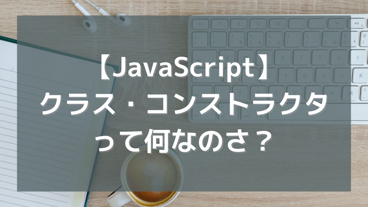 【JavaScript】クラスやコンストラクタってよく聞くけど何なのさ？