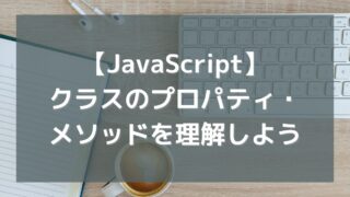 【JavaScript】クラスの「プロパティ」「メソッド」について理解しよう