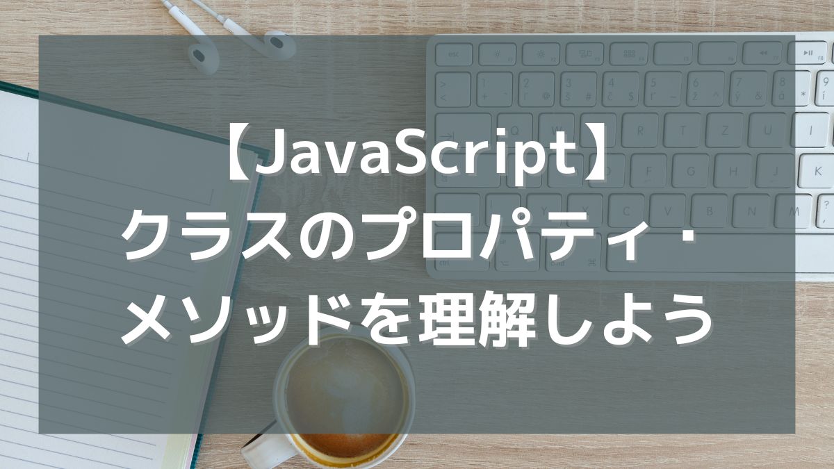 【JavaScript】クラスの「プロパティ」「メソッド」について理解しよう