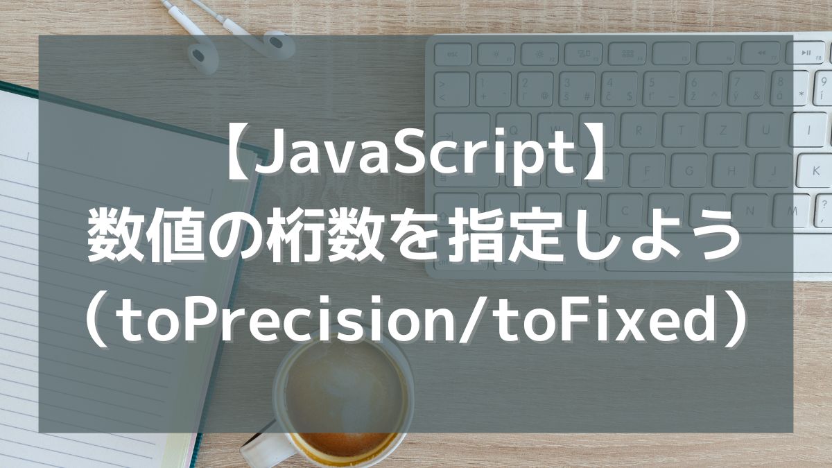 【JavaScript】数値の桁数を指定しよう（toPrecision/toFixed）