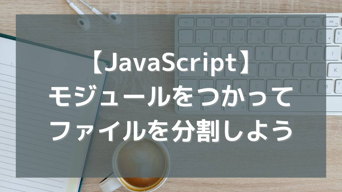 【JavaScript】モジュールをつかって大きく複雑になったファイルを分割しよう