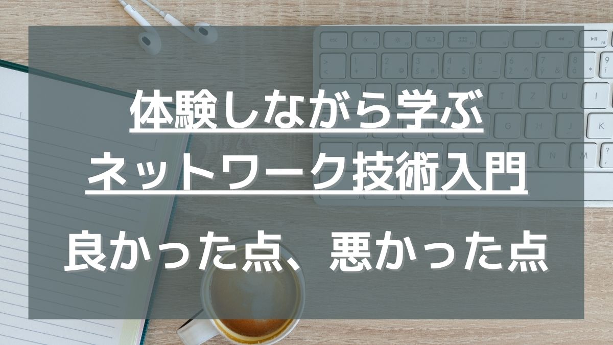 「体験しながら学ぶネットワーク技術入門」を読んでみて良かった点、悪かった点